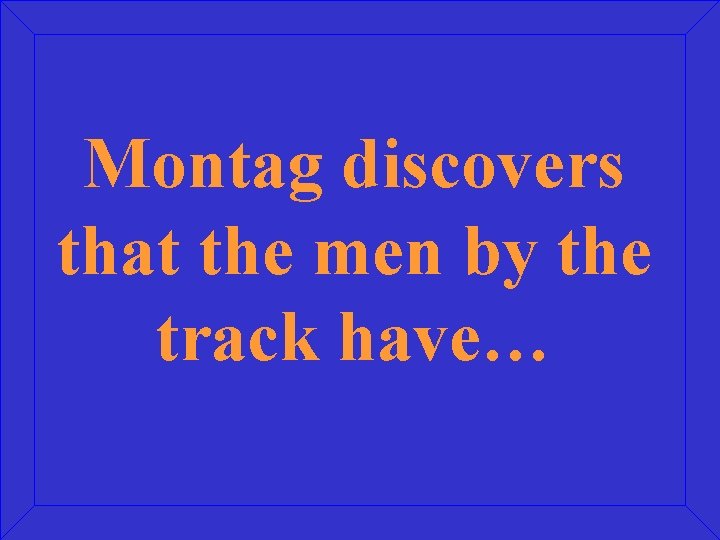 Montag discovers that the men by the track have… 