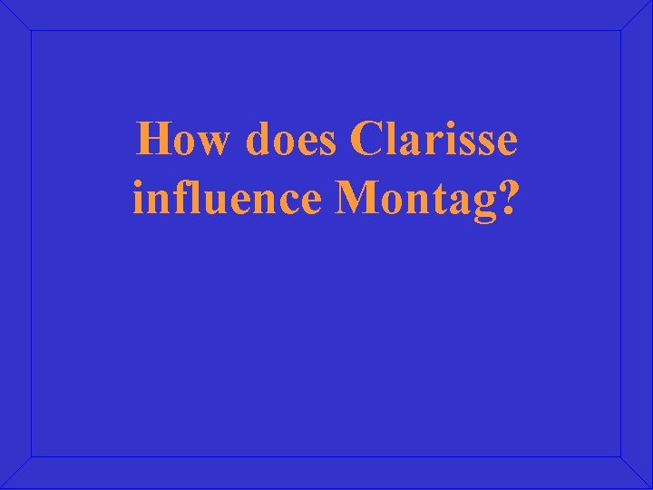 How does Clarisse influence Montag? 