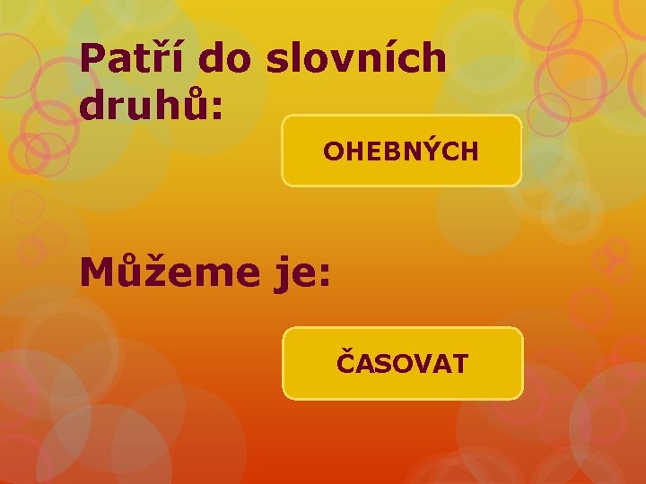 Patří do slovních druhů: OHEBNÝCH Můžeme je: ČASOVAT 