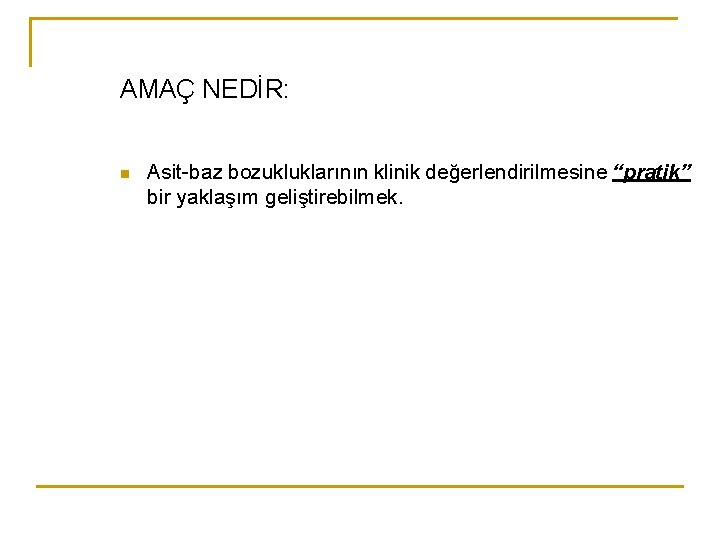 AMAÇ NEDİR: n Asit-baz bozukluklarının klinik değerlendirilmesine “pratik” bir yaklaşım geliştirebilmek. 