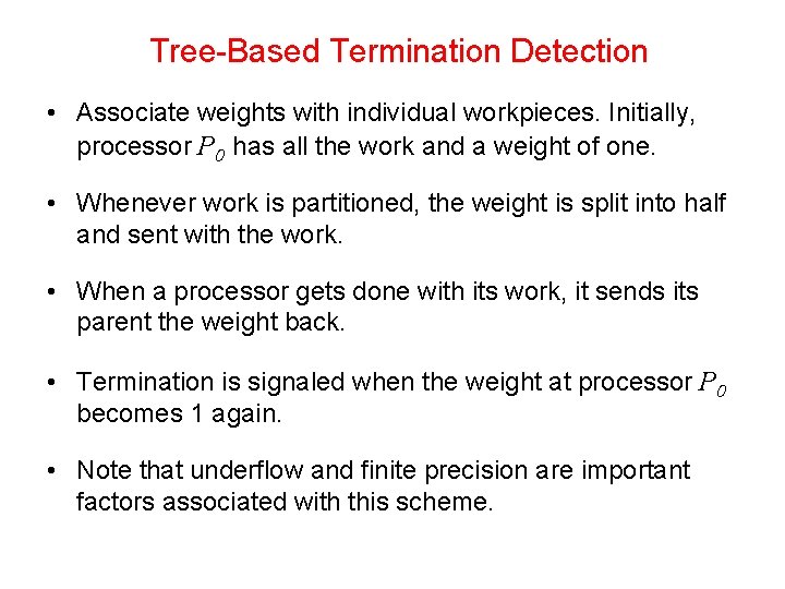 Tree-Based Termination Detection • Associate weights with individual workpieces. Initially, processor P 0 has