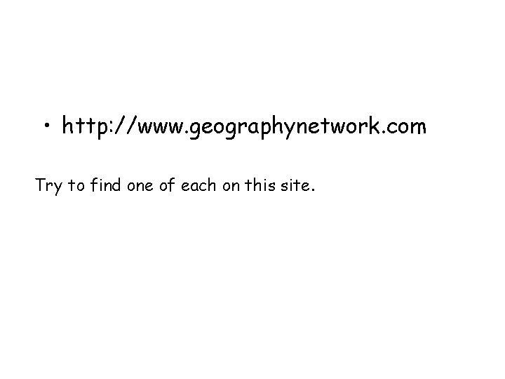  • http: //www. geographynetwork. com Try to find one of each on this