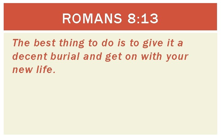 ROMANS 8: 13 The best thing to do is to give it a decent