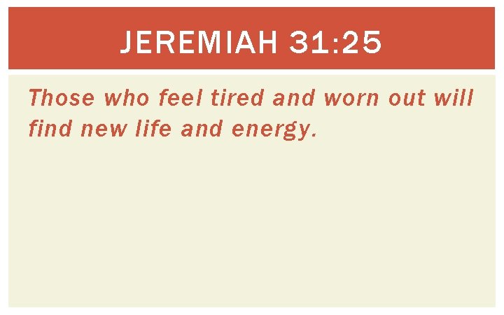 JEREMIAH 31: 25 Those who feel tired and worn out will find new life