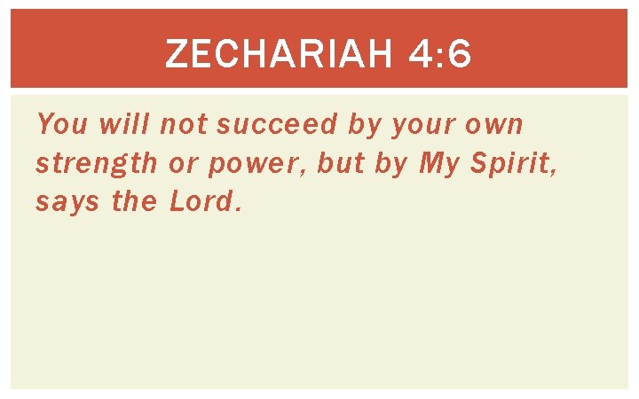 ZECHARIAH 4: 6 You will not succeed by your own strength or power, but