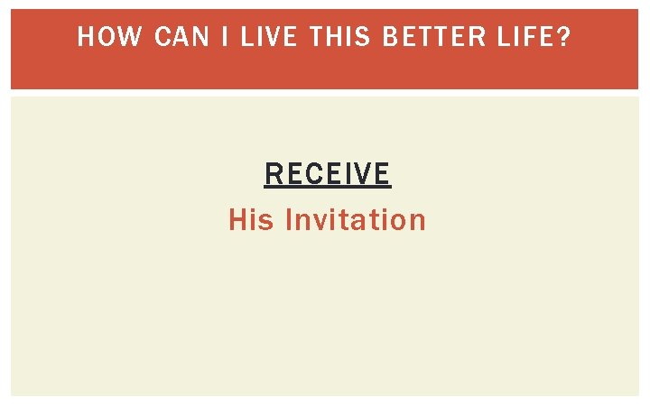 HOW CAN I LIVE THIS BETTER LIFE? RECEIVE His Invitation 