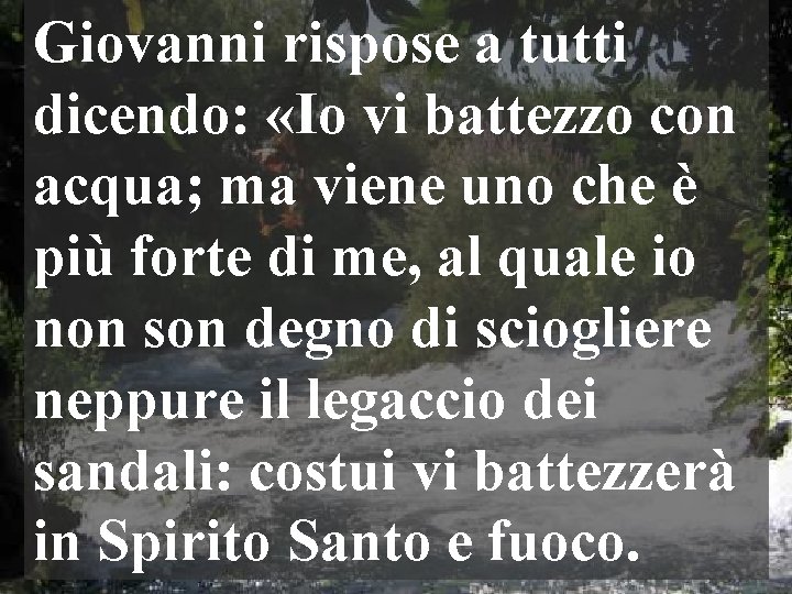 Giovanni rispose a tutti dicendo: «Io vi battezzo con acqua; ma viene uno che