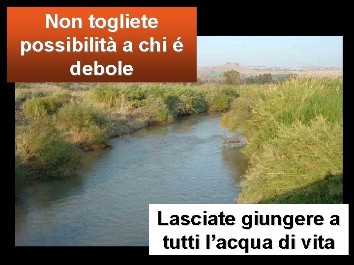 Non togliete possibilità a chi é debole Lasciate giungere a tutti l’acqua di vita