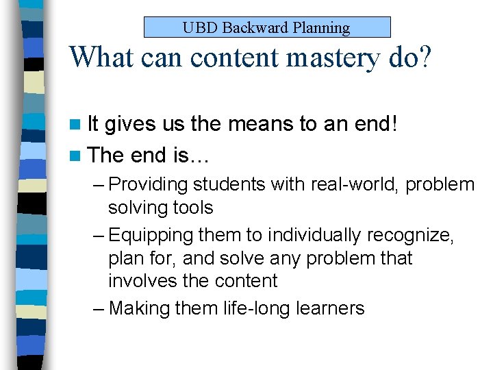 UBD Backward Planning What can content mastery do? n It gives us the means UBD Backward Planning What can content mastery do? n It gives us the means