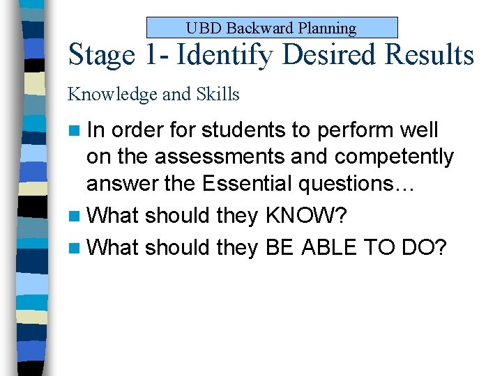 UBD Backward Planning Stage 1 - Identify Desired Results Knowledge and Skills n In UBD Backward Planning Stage 1 - Identify Desired Results Knowledge and Skills n In