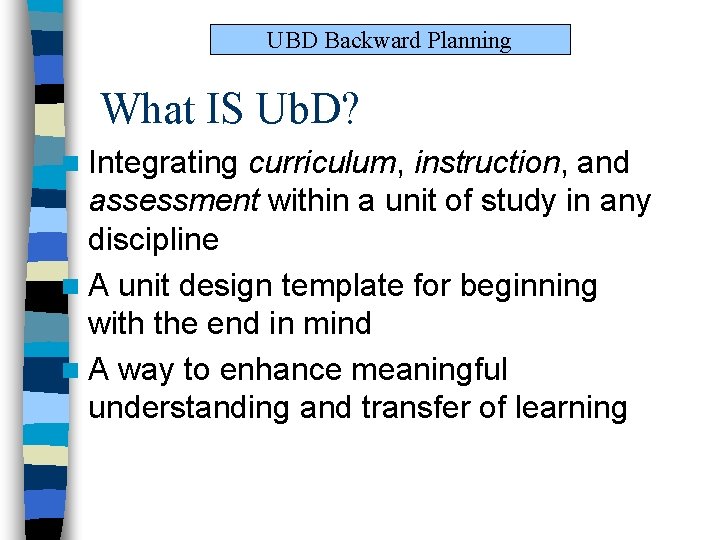 UBD Backward Planning What IS Ub. D? n Integrating curriculum, instruction, and assessment within UBD Backward Planning What IS Ub. D? n Integrating curriculum, instruction, and assessment within