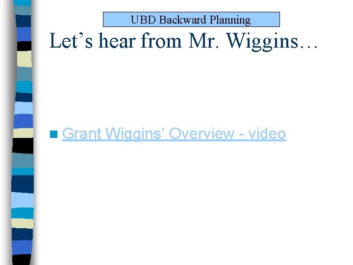 UBD Backward Planning Let’s hear from Mr. Wiggins… n Grant Wiggins’ Overview - video UBD Backward Planning Let’s hear from Mr. Wiggins… n Grant Wiggins’ Overview - video