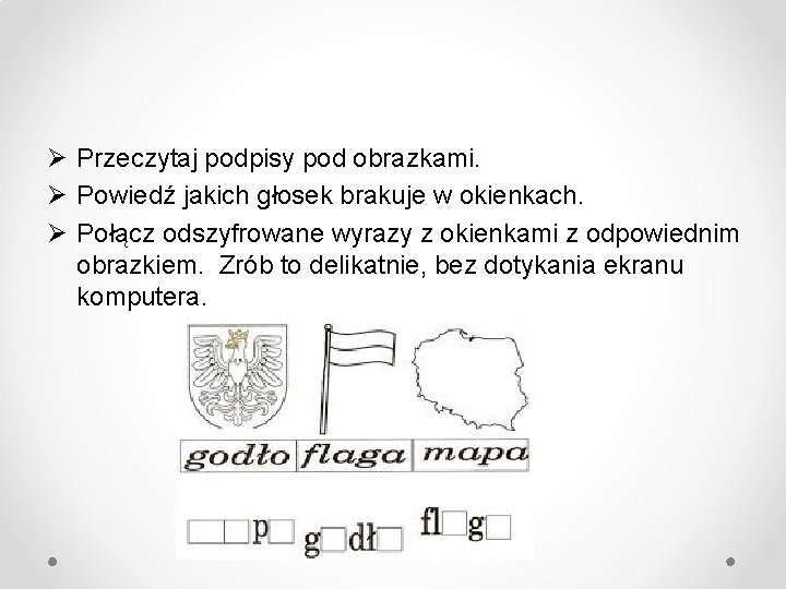 Ø Przeczytaj podpisy pod obrazkami. Ø Powiedź jakich głosek brakuje w okienkach. Ø Połącz