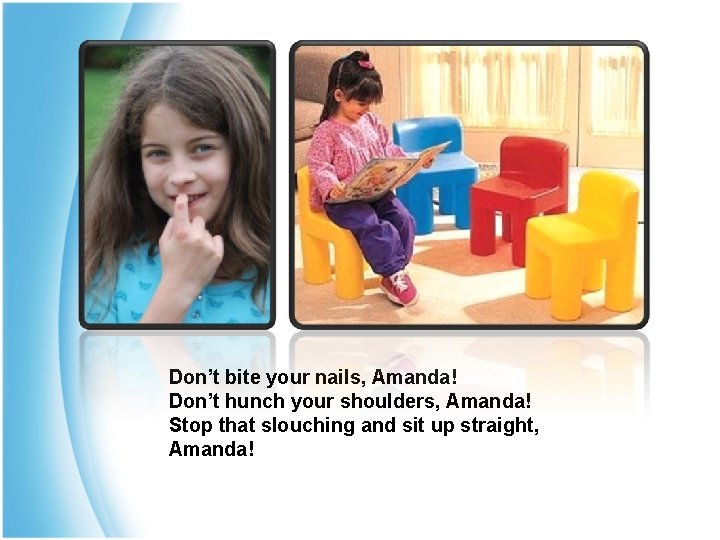 Don’t bite your nails, Amanda! Don’t hunch your shoulders, Amanda! Stop that slouching and