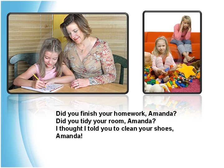 Did you finish your homework, Amanda? Did you tidy your room, Amanda? I thought