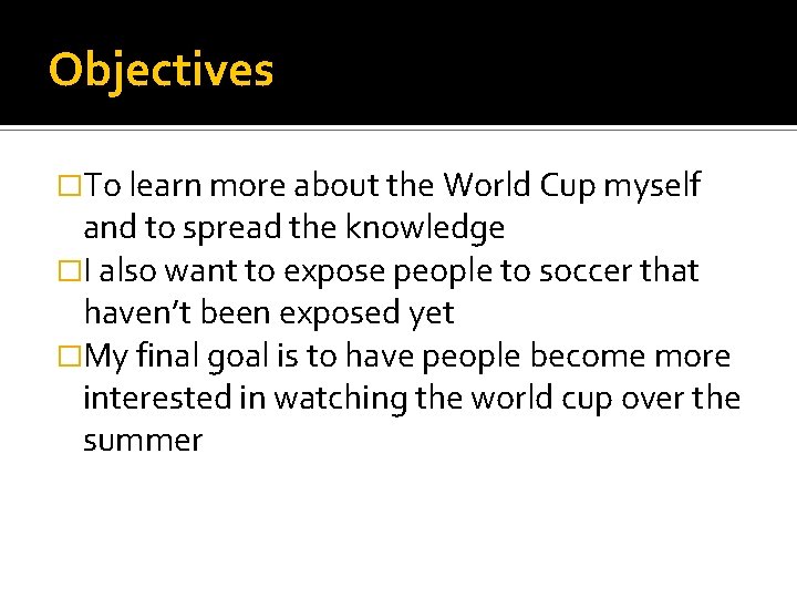 Objectives �To learn more about the World Cup myself and to spread the knowledge