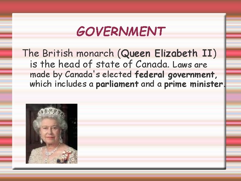 GOVERNMENT The British monarch (Queen Elizabeth II) is the head of state of Canada.
