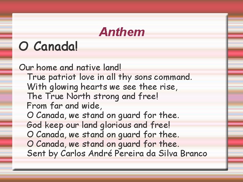 O Canada! Anthem Our home and native land! True patriot love in all thy