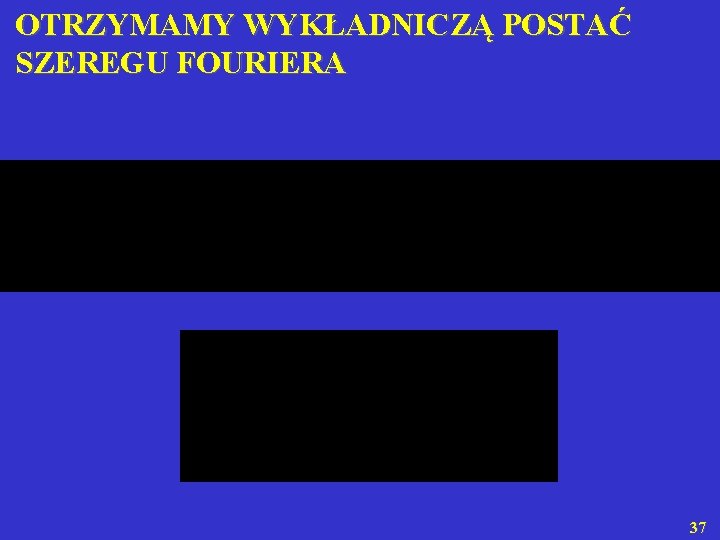  OTRZYMAMY WYKŁADNICZĄ POSTAĆ SZEREGU FOURIERA 37 