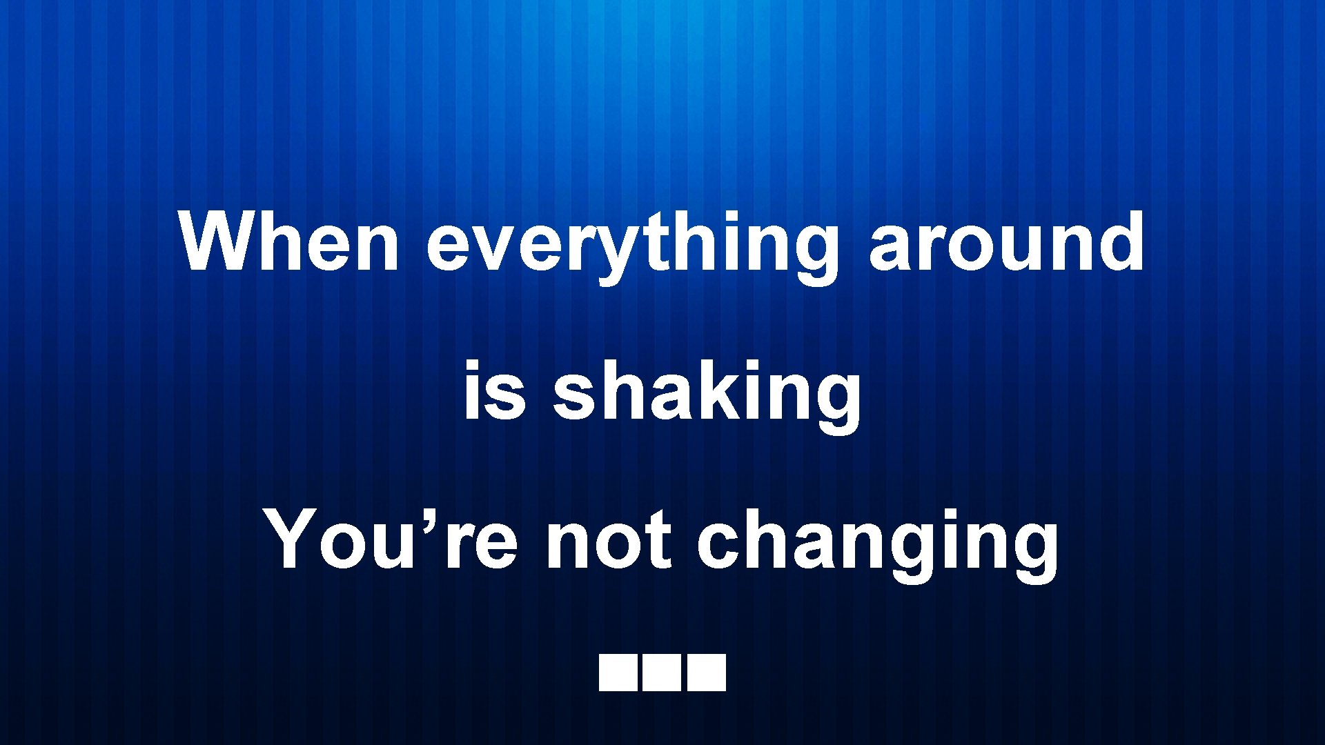 When everything around is shaking You’re not changing 