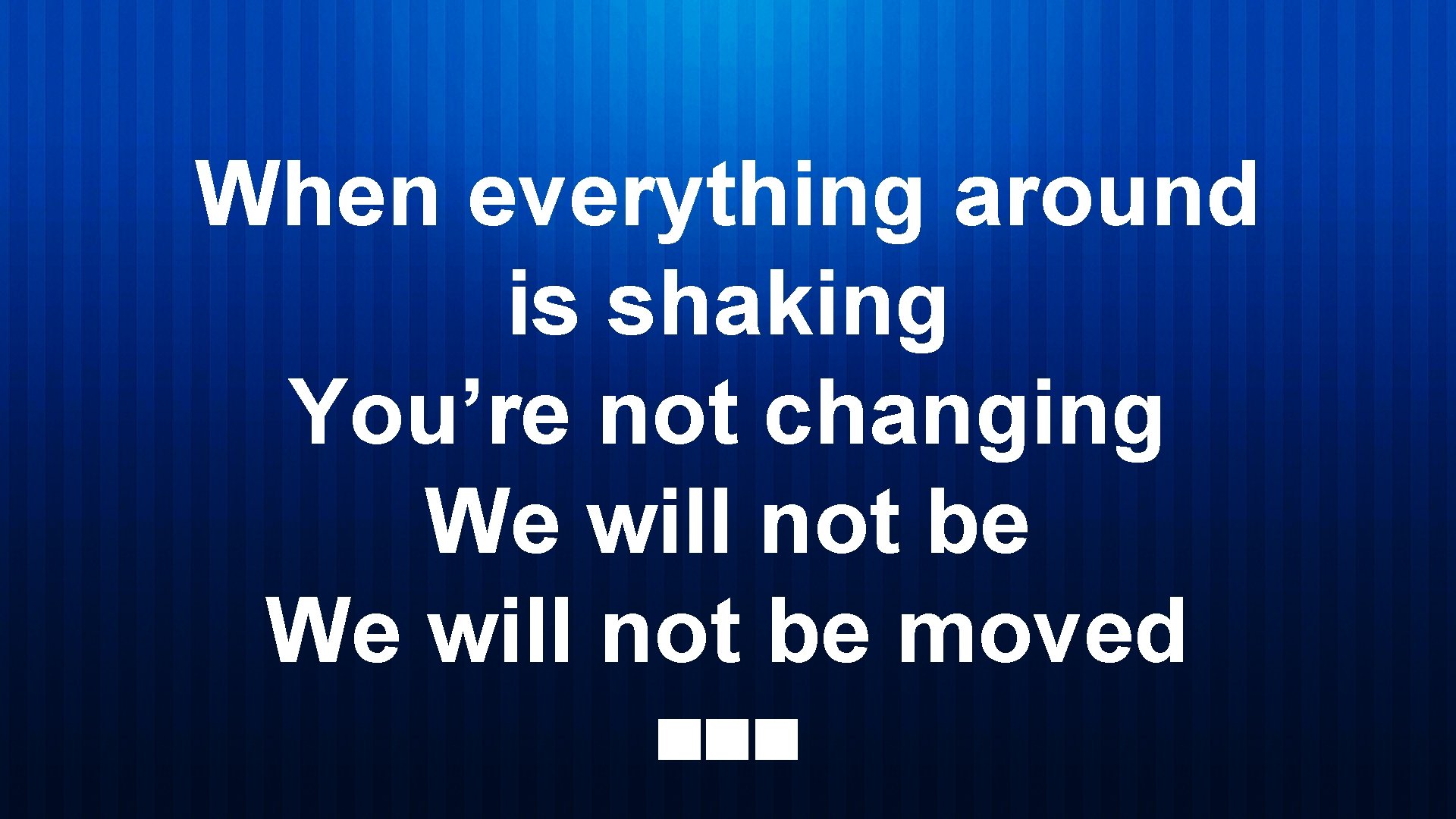 When everything around is shaking You’re not changing We will not be moved 