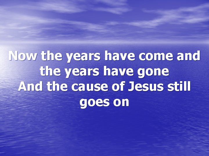 Now the years have come and the years have gone And the cause of