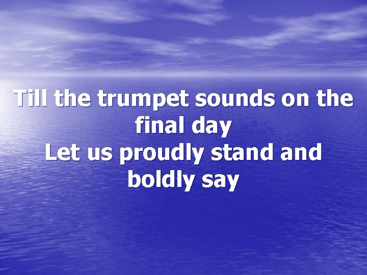 Till the trumpet sounds on the final day Let us proudly stand boldly say