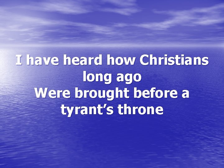 I have heard how Christians long ago Were brought before a tyrant’s throne 
