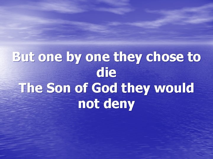 But one by one they chose to die The Son of God they would