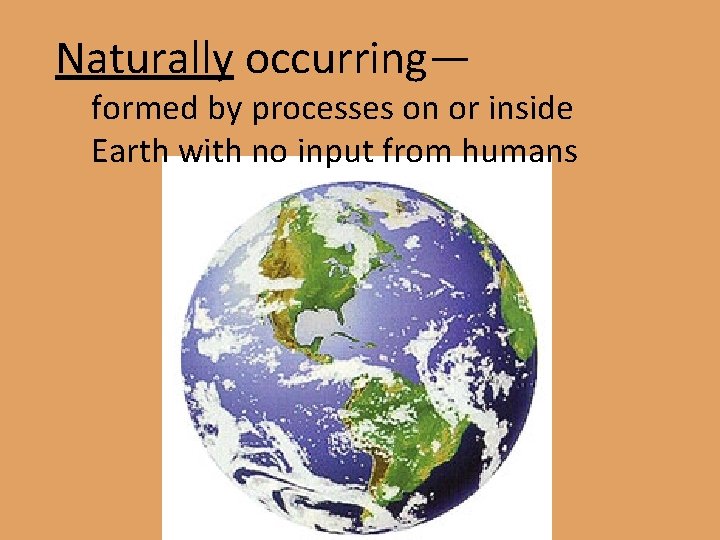 Naturally occurring— formed by processes on or inside Earth with no input from humans