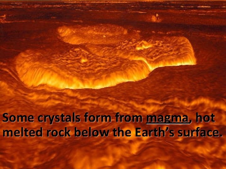 Some crystals form from magma, hot melted rock below the Earth’s surface. 