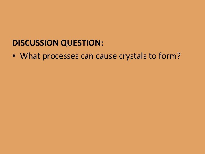 DISCUSSION QUESTION: • What processes can cause crystals to form? 