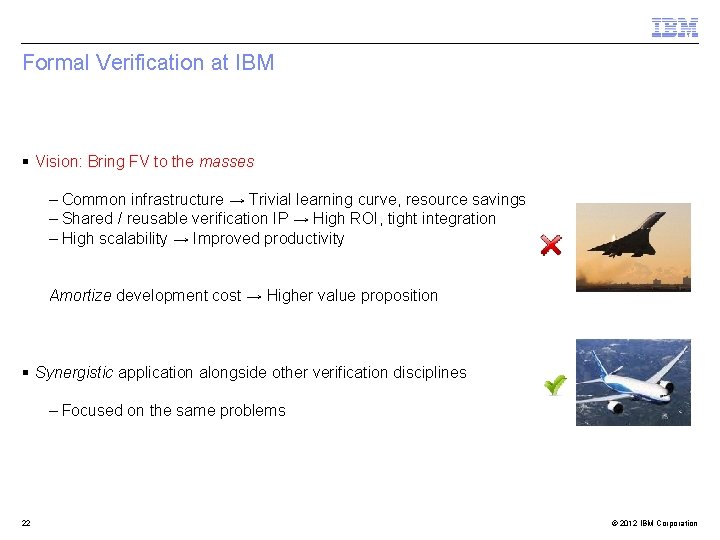 Formal Verification at IBM § Vision: Bring FV to the masses – Common infrastructure