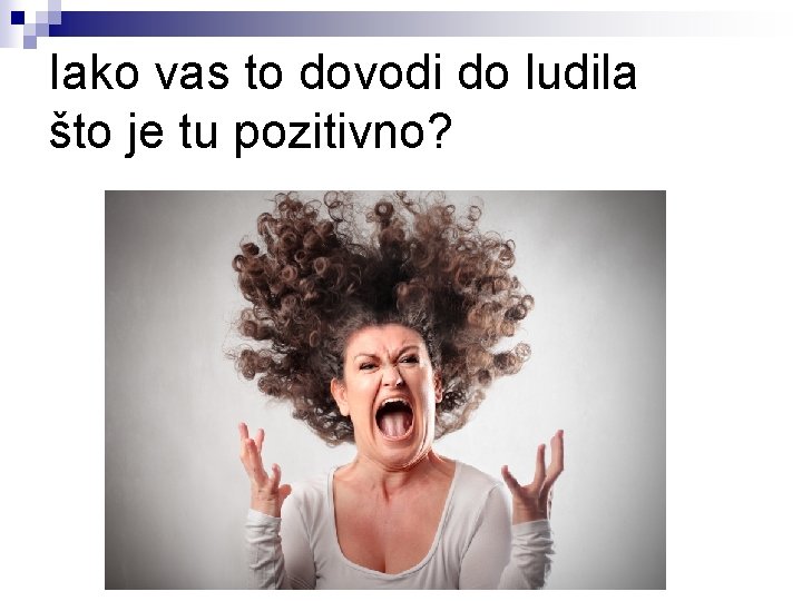 Iako vas to dovodi do ludila što je tu pozitivno? 