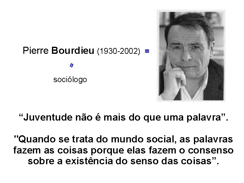 = Pierre Bourdieu (1930 -2002) = sociólogo “Juventude não é mais do que uma