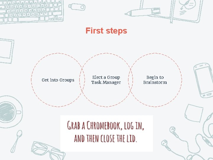 First steps Get into Groups Elect a Group Task Manager Begin to Brainstorm First steps Get into Groups Elect a Group Task Manager Begin to Brainstorm