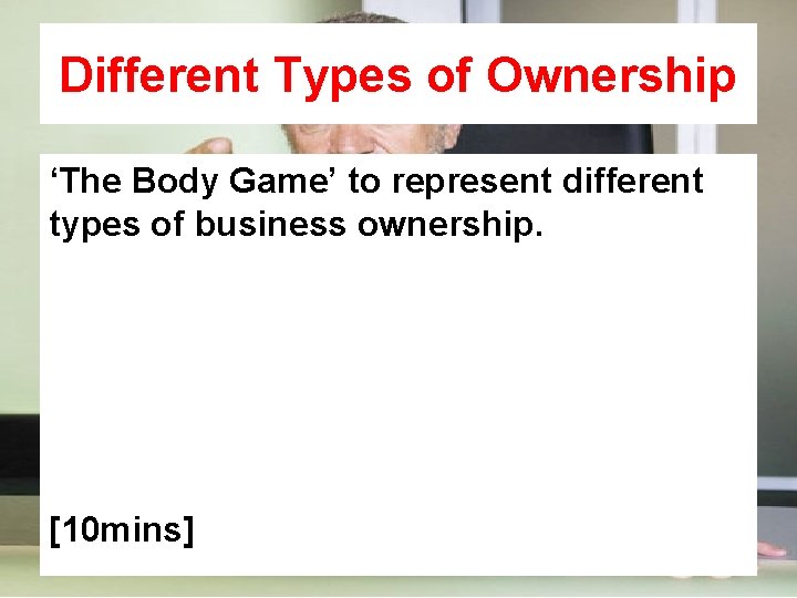 Different Types of Ownership ‘The Body Game’ to represent different types of business ownership.