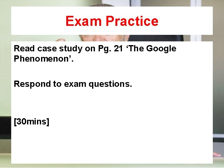 Exam Practice Read case study on Pg. 21 ‘The Google Phenomenon’. Respond to exam