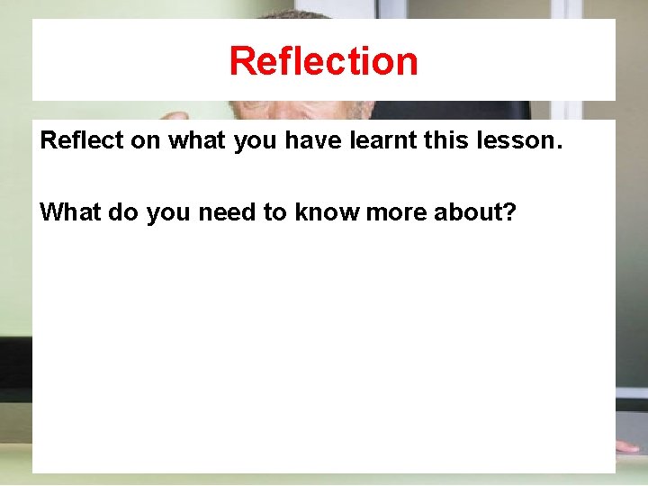 Reflection Reflect on what you have learnt this lesson. What do you need to