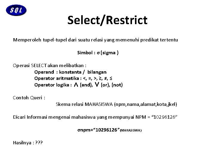 Select/Restrict Memperoleh tupel-tupel dari suatu relasi yang memenuhi predikat tertentu Simbol : σ (sigma