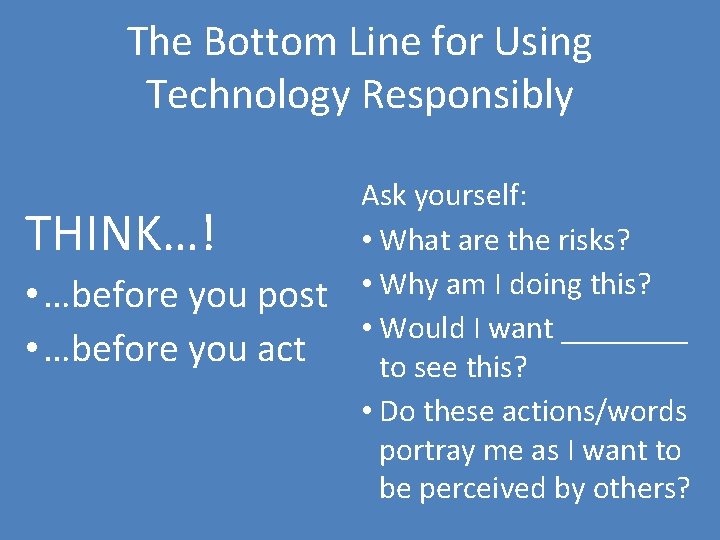 The Bottom Line for Using Technology Responsibly THINK…! • …before you post • …before