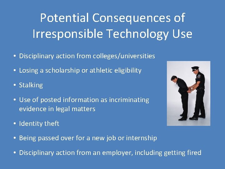 Potential Consequences of Irresponsible Technology Use • Disciplinary action from colleges/universities • Losing a