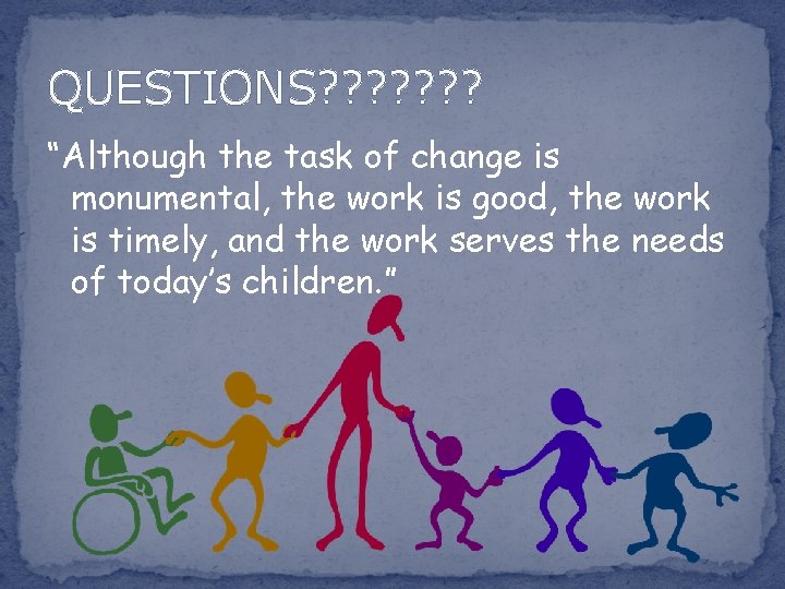 QUESTIONS? ? ? ? “Although the task of change is monumental, the work is