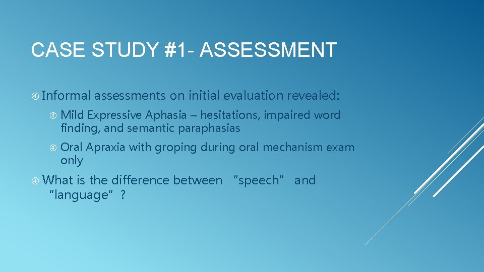 CASE STUDY #1 - ASSESSMENT Informal assessments on initial evaluation revealed: Mild Expressive Aphasia