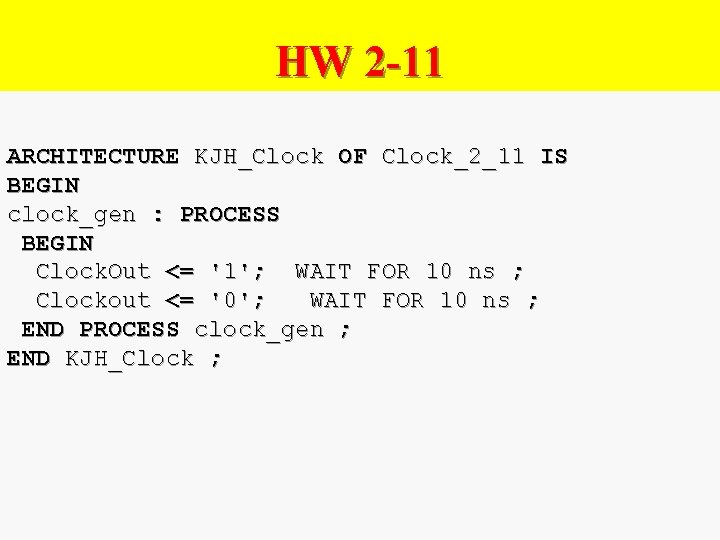 HW 2 -11 ARCHITECTURE KJH_Clock OF Clock_2_11 IS BEGIN clock_gen : PROCESS BEGIN Clock.