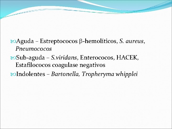  Aguda – Estreptococos -hemolíticos, S. aureus, Pneumococos Sub-aguda – S. viridans, Enterococos, HACEK,