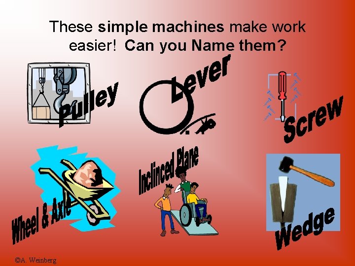 These simple machines make work easier! Can you Name them? ©A. Weinberg 