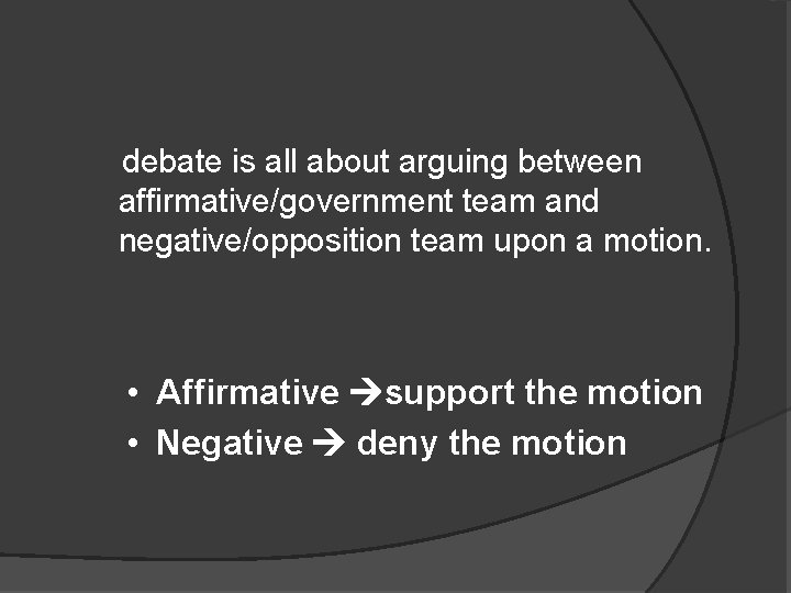 debate is all about arguing between affirmative/government team and negative/opposition team upon a motion.