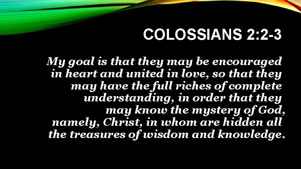 COLOSSIANS 2: 2 -3 My goal is that they may be encouraged in heart