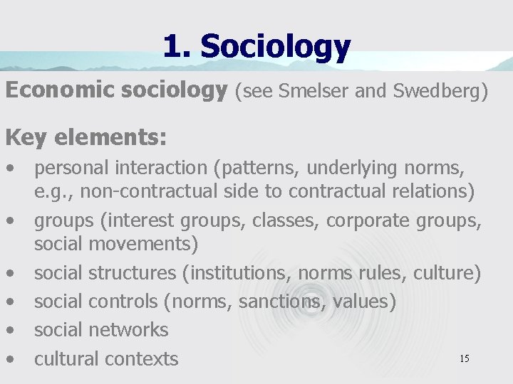1. Sociology Economic sociology (see Smelser and Swedberg) Key elements: • personal interaction (patterns,